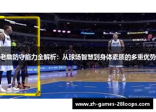 老詹防守能力全解析:从球场智慧到身体素质的多重优势 老詹防守能力全解析:从球场智慧到身体素质的多重优势