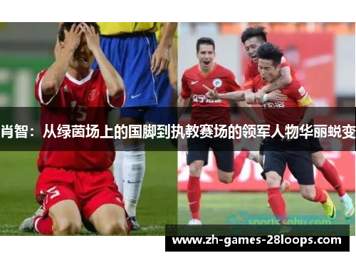 肖智:从绿茵场上的国脚到执教赛场的领军人物华丽蜕变 肖智:从绿茵场上的国脚到执教赛场的领军人物华丽蜕变