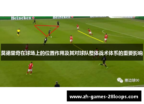 莫德里奇在球场上的位置作用及其对球队整体战术体系的重要影响 莫德里奇在球场上的位置作用及其对球队整体战术体系的重要影响