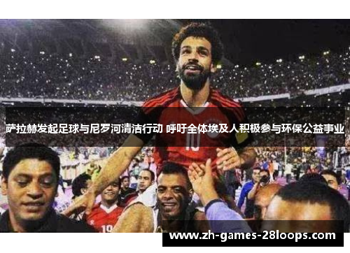 萨拉赫发起足球与尼罗河清洁行动 呼吁全体埃及人积极参与环保公益事业 萨拉赫发起足球与尼罗河清洁行动 呼吁全体埃及人积极参与环保公益事业