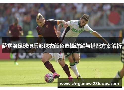 萨索洛足球俱乐部球衣颜色选择详解与搭配方案解析 萨索洛足球俱乐部球衣颜色选择详解与搭配方案解析
