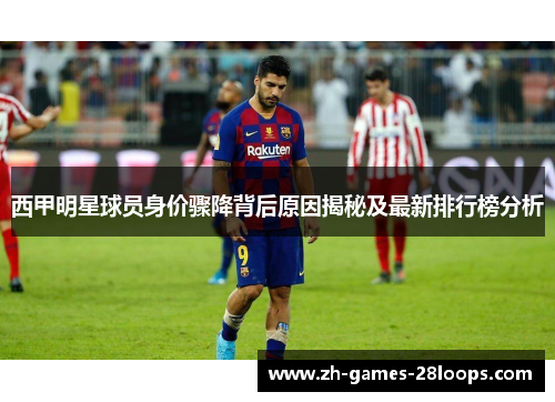 西甲明星球员身价骤降背后原因揭秘及最新排行榜分析 西甲明星球员身价骤降背后原因揭秘及最新排行榜分析