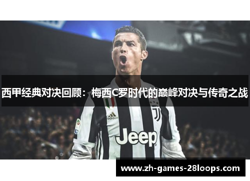 西甲经典对决回顾:梅西C罗时代的巅峰对决与传奇之战 西甲经典对决回顾:梅西C罗时代的巅峰对决与传奇之战