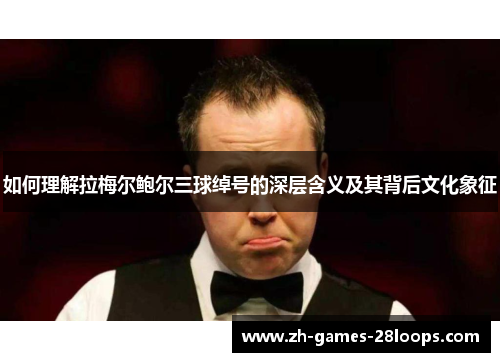 如何理解拉梅尔鲍尔三球绰号的深层含义及其背后文化象征 如何理解拉梅尔鲍尔三球绰号的深层含义及其背后文化象征