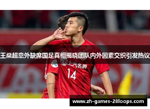 王燊超意外缺席国足真相揭晓团队内外因素交织引发热议