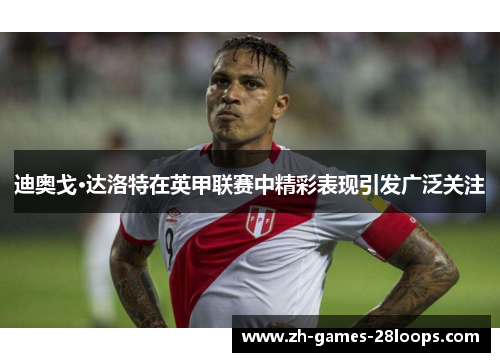 迪奥戈·达洛特在英甲联赛中精彩表现引发广泛关注 迪奥戈·达洛特在英甲联赛中精彩表现引发广泛关注
