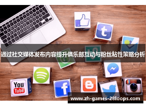 通过社交媒体发布内容提升俱乐部互动与粉丝粘性策略分析 通过社交媒体发布内容提升俱乐部互动与粉丝粘性策略分析