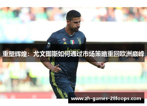 重塑辉煌:尤文图斯如何通过市场策略重回欧洲巅峰 重塑辉煌:尤文图斯如何通过市场策略重回欧洲巅峰