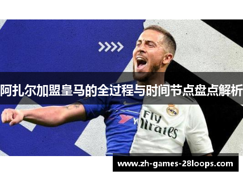 阿扎尔加盟皇马的全过程与时间节点盘点解析 阿扎尔加盟皇马的全过程与时间节点盘点解析