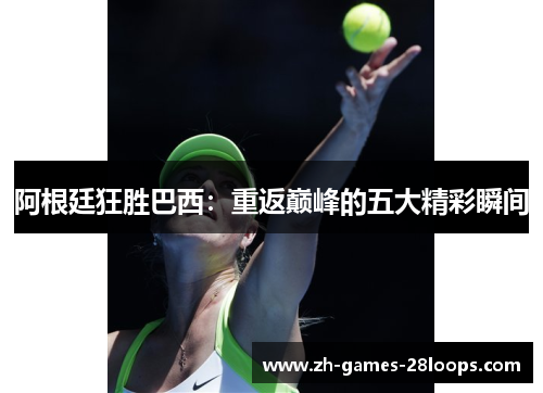 阿根廷狂胜巴西:重返巅峰的五大精彩瞬间 阿根廷狂胜巴西:重返巅峰的五大精彩瞬间