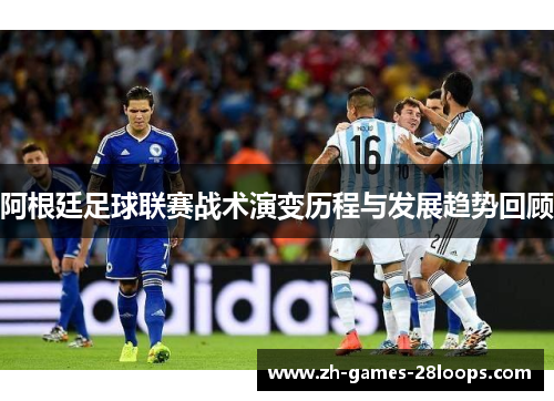 阿根廷足球联赛战术演变历程与发展趋势回顾 阿根廷足球联赛战术演变历程与发展趋势回顾