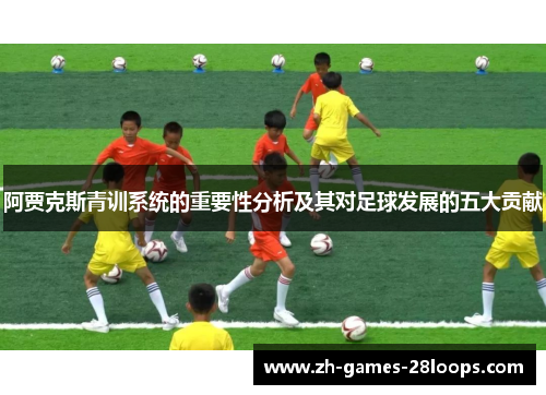 阿贾克斯青训系统的重要性分析及其对足球发展的五大贡献 阿贾克斯青训系统的重要性分析及其对足球发展的五大贡献