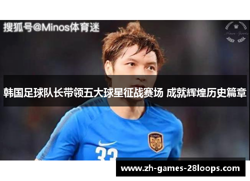 韩国足球队长带领五大球星征战赛场 成就辉煌历史篇章
