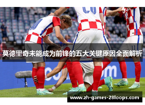 莫德里奇未能成为前锋的五大关键原因全面解析 莫德里奇未能成为前锋的五大关键原因全面解析