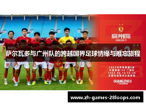 萨尔瓦多与广州队的跨越国界足球情缘与难忘旅程 萨尔瓦多与广州队的跨越国界足球情缘与难忘旅程