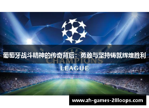 葡萄牙战斗精神的传奇背后:勇敢与坚持铸就辉煌胜利 葡萄牙战斗精神的传奇背后:勇敢与坚持铸就辉煌胜利