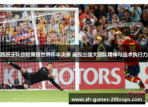 西班牙队惊险晋级世界杯半决赛 展现出强大团队精神与战术执行力 西班牙队惊险晋级世界杯半决赛 展现出强大团队精神与战术执行力