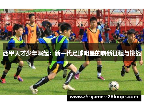 西甲天才少年崛起:新一代足球明星的崭新征程与挑战 西甲天才少年崛起:新一代足球明星的崭新征程与挑战