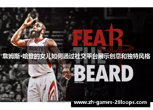 詹姆斯·哈登的女儿如何通过社交平台展示创意和独特风格 詹姆斯·哈登的女儿如何通过社交平台展示创意和独特风格