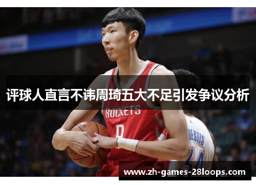 评球人直言不讳周琦五大不足引发争议分析 评球人直言不讳周琦五大不足引发争议分析