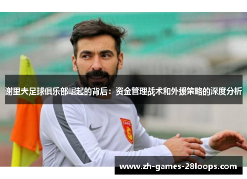 谢里夫足球俱乐部崛起的背后：资金管理战术和外援策略的深度分析