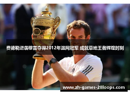费德勒逆袭穆雷夺得2012年温网冠军 成就草地王者辉煌时刻 费德勒逆袭穆雷夺得2012年温网冠军 成就草地王者辉煌时刻