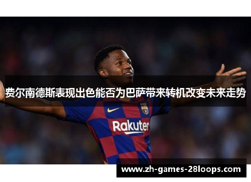 费尔南德斯表现出色能否为巴萨带来转机改变未来走势