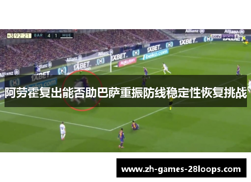 阿劳霍复出能否助巴萨重振防线稳定性恢复挑战