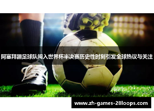 阿塞拜疆足球队闯入世界杯半决赛历史性时刻引发全球热议与关注 阿塞拜疆足球队闯入世界杯半决赛历史性时刻引发全球热议与关注