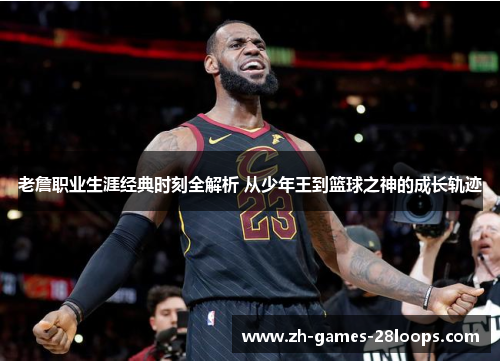 老詹职业生涯经典时刻全解析 从少年王到篮球之神的成长轨迹