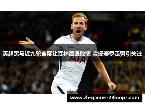 英超黑马近九轮首度让森林遭遇败绩 震撼赛季走势引关注 英超黑马近九轮首度让森林遭遇败绩 震撼赛季走势引关注