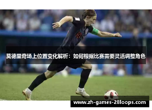 莫德里奇场上位置变化解析:如何根据比赛需要灵活调整角色 莫德里奇场上位置变化解析:如何根据比赛需要灵活调整角色