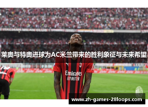 莱奥与特奥进球为AC米兰带来的胜利象征与未来希望 莱奥与特奥进球为AC米兰带来的胜利象征与未来希望