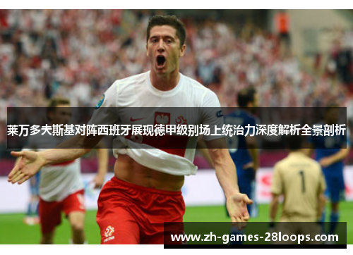 莱万多夫斯基对阵西班牙展现德甲级别场上统治力深度解析全景剖析