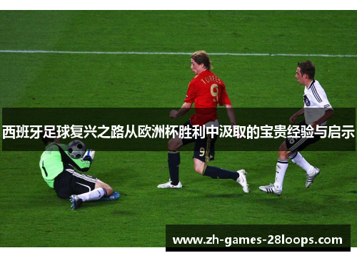 西班牙足球复兴之路从欧洲杯胜利中汲取的宝贵经验与启示