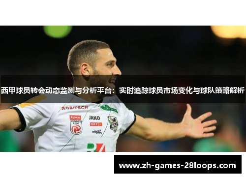 西甲球员转会动态监测与分析平台：实时追踪球员市场变化与球队策略解析