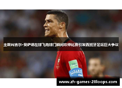 主裁判吉尔·曼萨诺在球飞向球门瞬间吹停比赛引发西班牙足坛巨大争议