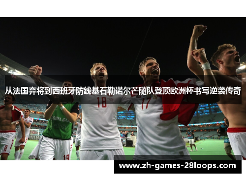从法国弃将到西班牙防线基石勒诺尔芒随队登顶欧洲杯书写逆袭传奇