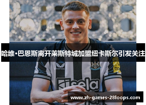 哈维·巴恩斯离开莱斯特城加盟纽卡斯尔引发关注 哈维·巴恩斯离开莱斯特城加盟纽卡斯尔引发关注