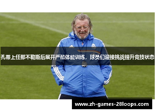 孔蒂上任那不勒斯后展开严酷体能训练，球员们迎接挑战提升竞技状态