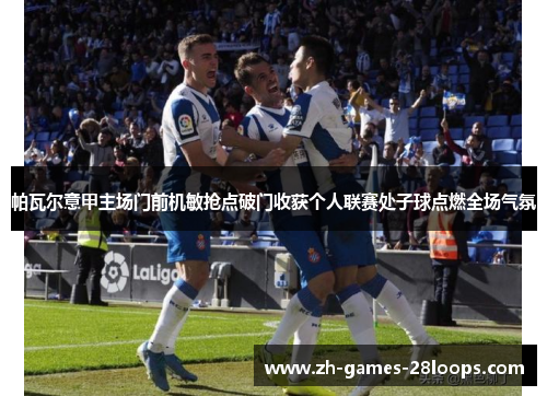 帕瓦尔意甲主场门前机敏抢点破门收获个人联赛处子球点燃全场气氛