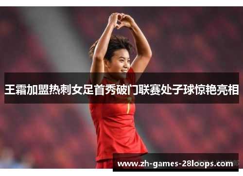 王霜加盟热刺女足首秀破门联赛处子球惊艳亮相