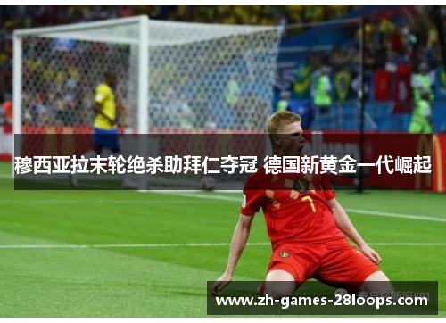 穆西亚拉末轮绝杀助拜仁夺冠 德国新黄金一代崛起