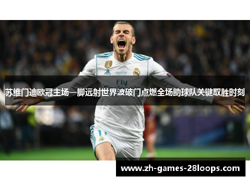 苏维门迪欧冠主场一脚远射世界波破门点燃全场助球队关键取胜时刻