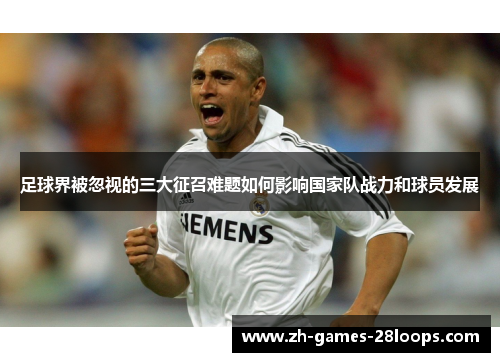 足球界被忽视的三大征召难题如何影响国家队战力和球员发展