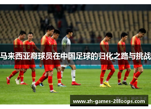 马来西亚裔球员在中国足球的归化之路与挑战 马来西亚裔球员在中国足球的归化之路与挑战