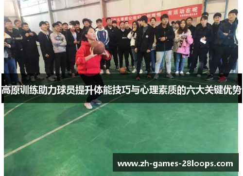 高原训练助力球员提升体能技巧与心理素质的六大关键优势 高原训练助力球员提升体能技巧与心理素质的六大关键优势