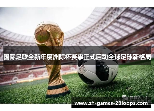 国际足联全新年度洲际杯赛事正式启动全球足球新格局