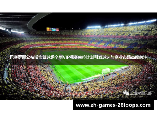巴塞罗那公布诺坎普球场全新VIP观赛席位计划引发球迷与商业市场高度关注 巴塞罗那公布诺坎普球场全新VIP观赛席位计划引发球迷与商业市场高度关注